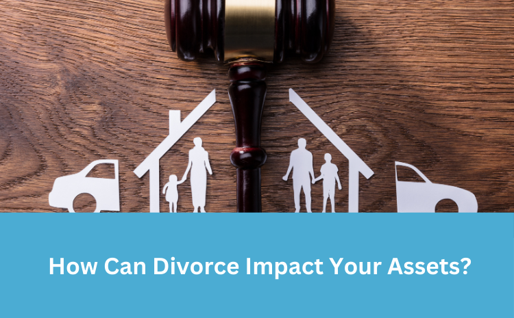  The Benefits of Planning Your Estate: How Can Divorce Impact Your Assets?